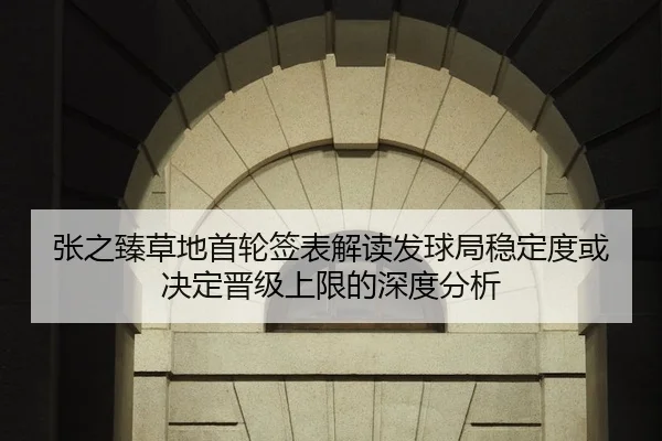 张之臻草地首轮签表解读发球局稳定度或决定晋级上限的深度分析