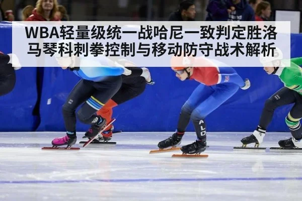 WBA轻量级统一战哈尼一致判定胜洛马琴科刺拳控制与移动防守战术解析