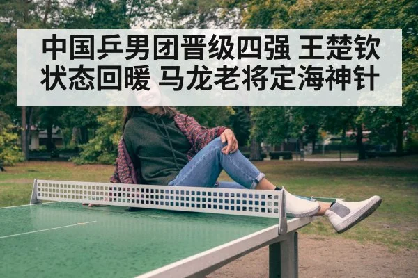 中国乒男团晋级四强 王楚钦状态回暖 马龙老将定海神针