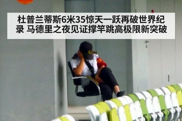 杜普兰蒂斯6米35惊天一跃再破世界纪录 马德里之夜见证撑竿跳高极限新突破