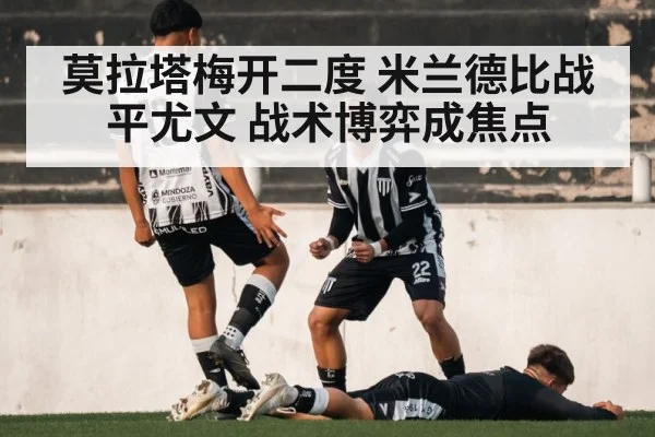 莫拉塔梅开二度 米兰德比战平尤文 战术博弈成焦点