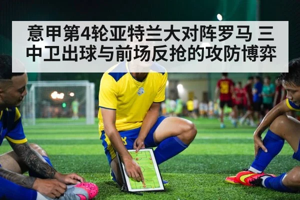 意甲第4轮亚特兰大对阵罗马 三中卫出球与前场反抢的攻防博弈