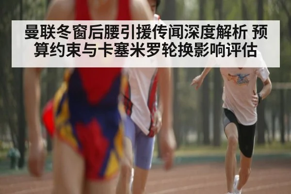 曼联冬窗后腰引援传闻深度解析 预算约束与卡塞米罗轮换影响评估