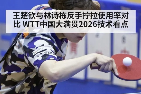 王楚钦与林诗栋反手拧拉使用率对比 WTT中国大满贯2026技术看点