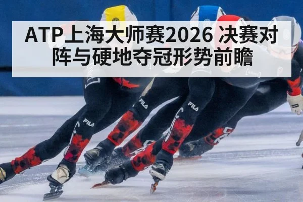 ATP上海大师赛2026 决赛对阵与硬地夺冠形势前瞻