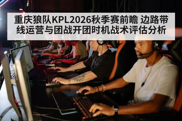 重庆狼队KPL2026秋季赛前瞻 边路带线运营与团战开团时机战术评估分析