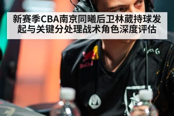 新赛季CBA南京同曦后卫林葳持球发起与关键分处理战术角色深度评估